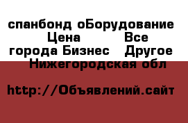 спанбонд оБорудование  › Цена ­ 100 - Все города Бизнес » Другое   . Нижегородская обл.